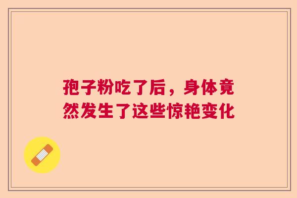 孢子粉吃了后，身体竟然发生了这些惊艳变化