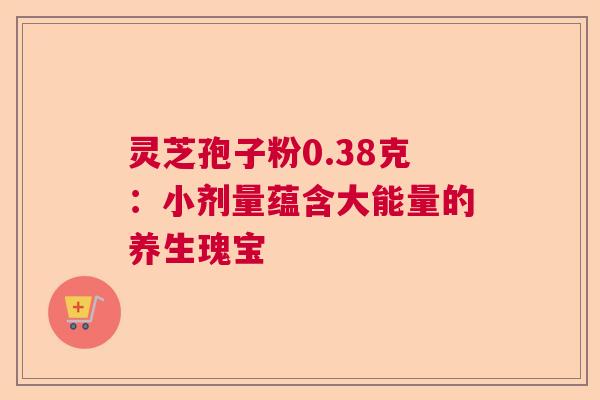 灵芝孢子粉0.38克：小剂量蕴含大能量的养生瑰宝