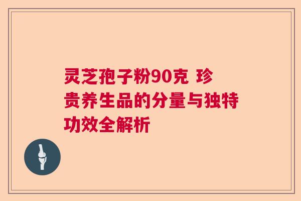 灵芝孢子粉90克 珍贵养生品的分量与独特功效全解析