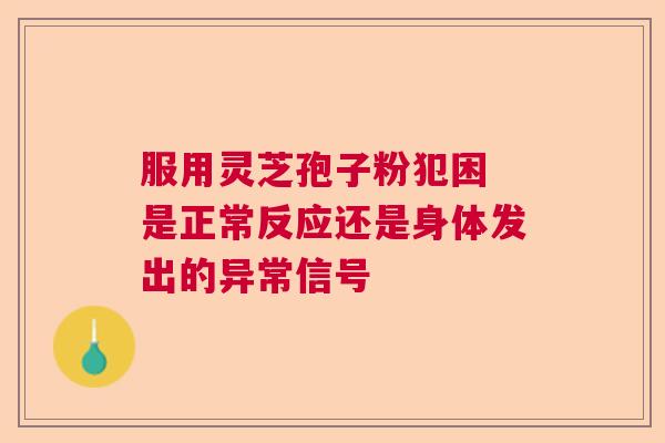 服用灵芝孢子粉犯困 是正常反应还是身体发出的异常信号