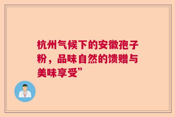 杭州气候下的安徽孢子粉，品味自然的馈赠与美味享受”
