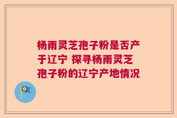 杨雨灵芝孢子粉是否产于辽宁 探寻杨雨灵芝孢子粉的辽宁产地情况