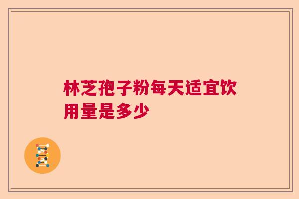 林芝孢子粉每天适宜饮用量是多少