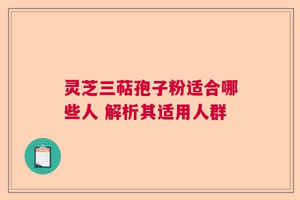 灵芝三萜孢子粉适合哪些人 解析其适用人群