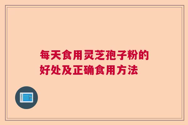 每天食用灵芝孢子粉的好处及正确食用方法