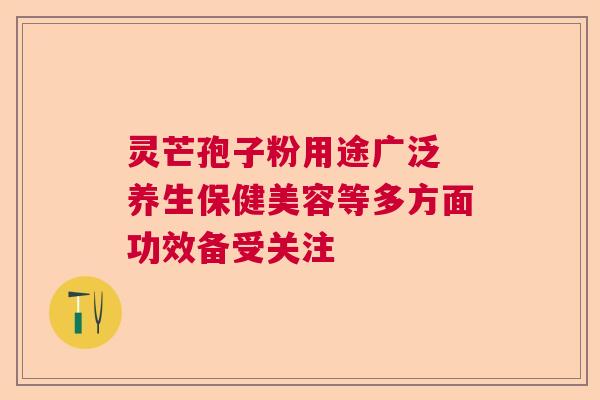灵芒孢子粉用途广泛 养生保健美容等多方面功效备受关注