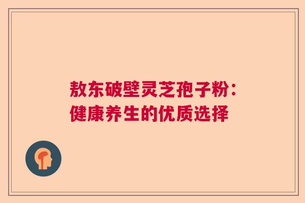 敖东破壁灵芝孢子粉：健康养生的优质选择