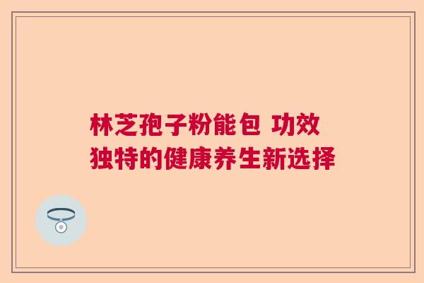 林芝孢子粉能包 功效独特的健康养生新选择