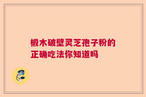 椴木破壁灵芝孢子粉的正确吃法你知道吗