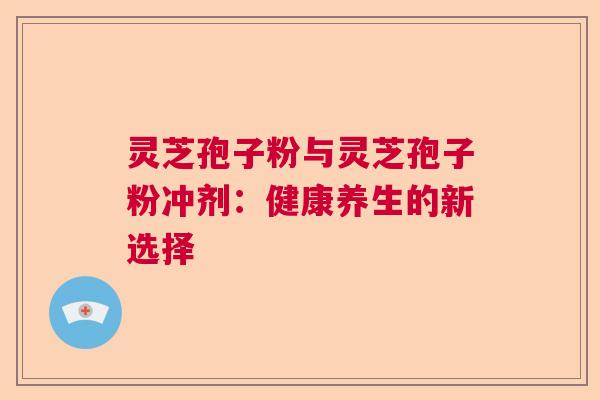 灵芝孢子粉与灵芝孢子粉冲剂：健康养生的新选择