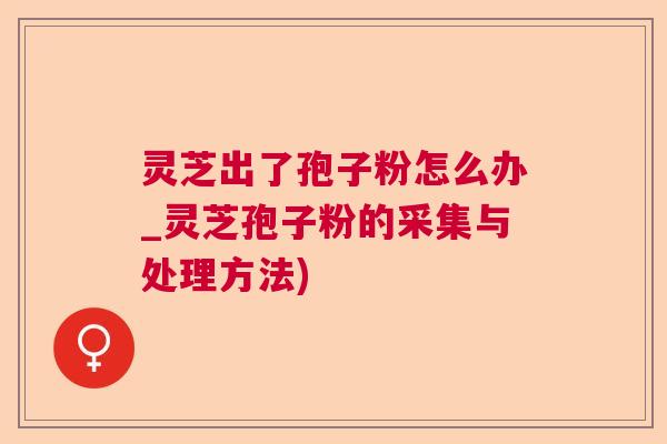 灵芝出了孢子粉怎么办_灵芝孢子粉的采集与处理方法)