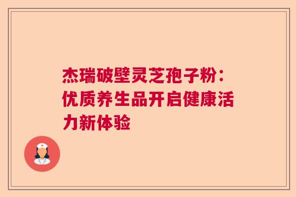 杰瑞破壁灵芝孢子粉：优质养生品开启健康活力新体验