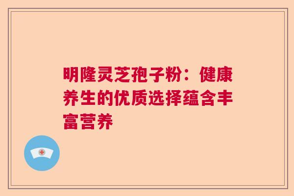 明隆灵芝孢子粉：健康养生的优质选择蕴含丰富营养