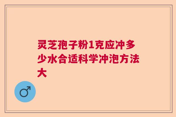 灵芝孢子粉1克应冲多少水合适科学冲泡方法大