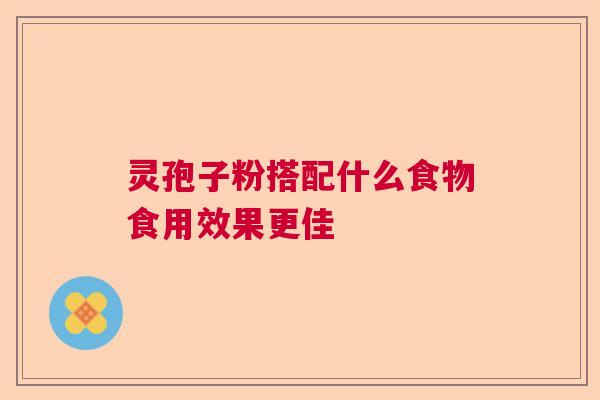 灵孢子粉搭配什么食物食用效果更佳