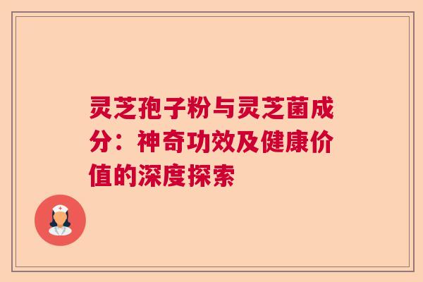 灵芝孢子粉与灵芝菌成分：神奇功效及健康价值的深度探索