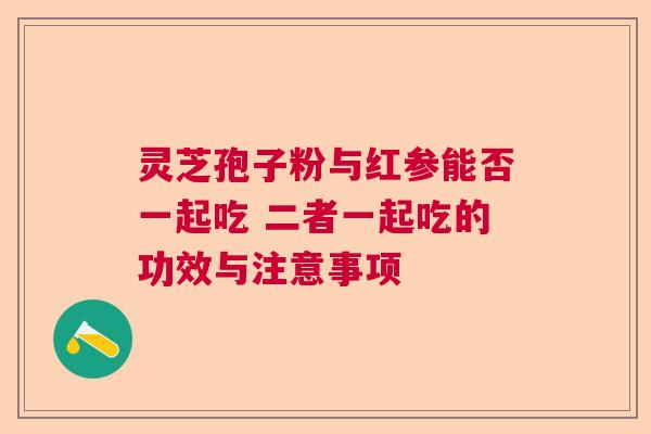 灵芝孢子粉与红参能否一起吃 二者一起吃的功效与注意事项