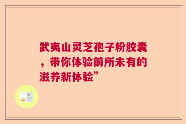 武夷山灵芝孢子粉胶囊，带你体验前所未有的滋养新体验”