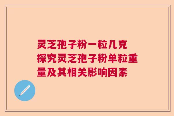 灵芝孢子粉一粒几克 探究灵芝孢子粉单粒重量及其相关影响因素