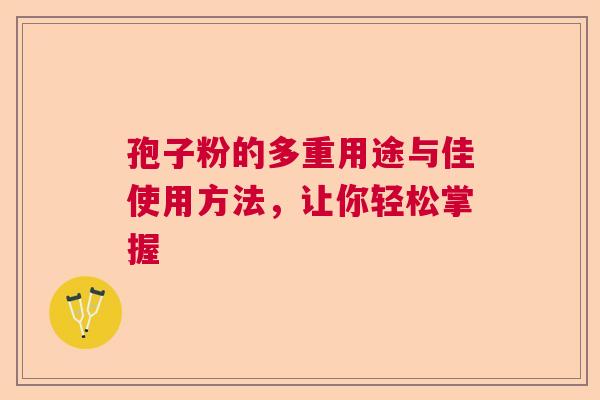 孢子粉的多重用途与佳使用方法，让你轻松掌握