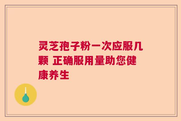 灵芝孢子粉一次应服几颗 正确服用量助您健康养生