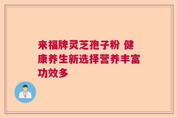 来福牌灵芝孢子粉 健康养生新选择营养丰富功效多