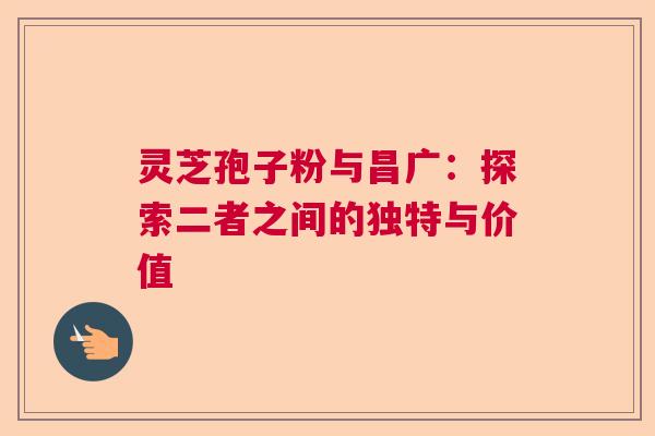 灵芝孢子粉与昌广：探索二者之间的独特与价值