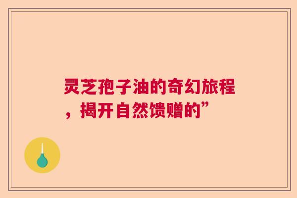 灵芝孢子油的奇幻旅程，揭开自然馈赠的”