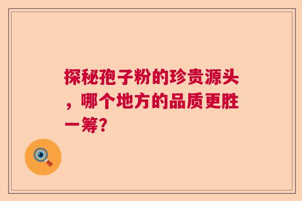 探秘孢子粉的珍贵源头，哪个地方的品质更胜一筹？