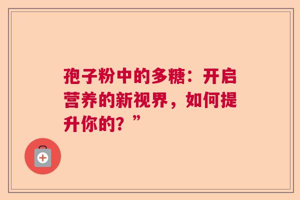 孢子粉中的多糖：开启营养的新视界，如何提升你的？”