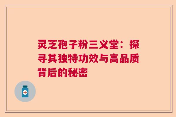 灵芝孢子粉三义堂：探寻其独特功效与高品质背后的秘密
