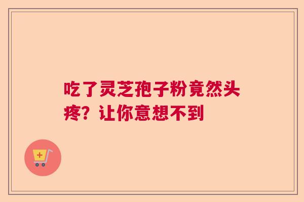 吃了灵芝孢子粉竟然头疼？让你意想不到