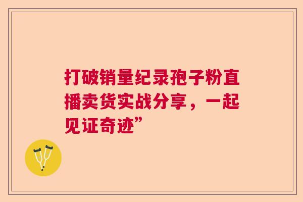打破销量纪录孢子粉直播卖货实战分享，一起见证奇迹”
