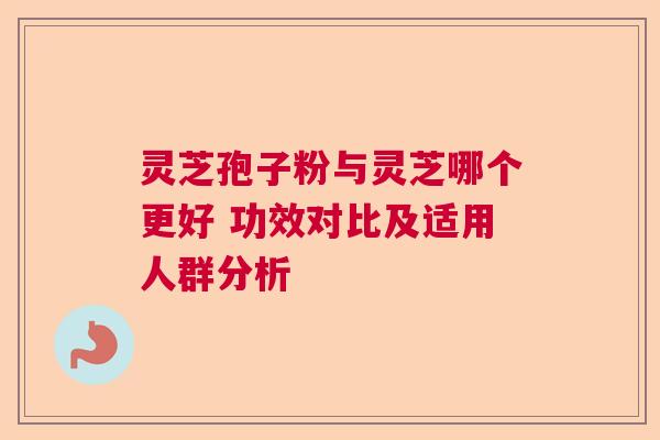 灵芝孢子粉与灵芝哪个更好 功效对比及适用人群分析