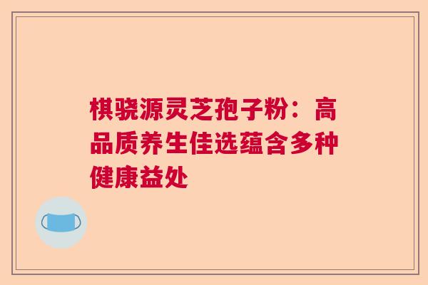 棋骁源灵芝孢子粉：高品质养生佳选蕴含多种健康益处
