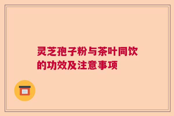 灵芝孢子粉与茶叶同饮的功效及注意事项