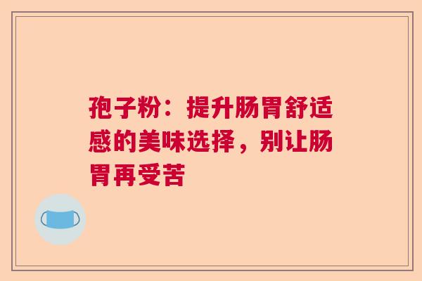 孢子粉：提升肠胃舒适感的美味选择，别让肠胃再受苦
