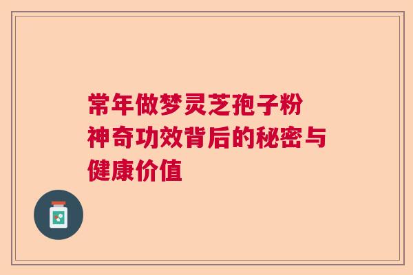 常年做梦灵芝孢子粉 神奇功效背后的秘密与健康价值