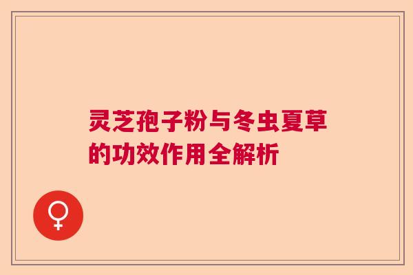 灵芝孢子粉与冬虫夏草的功效作用全解析