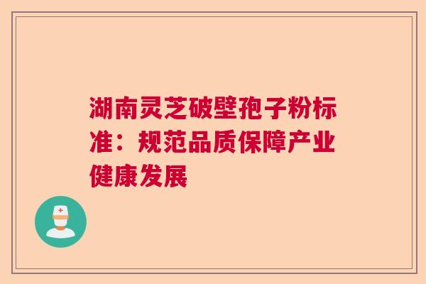 湖南灵芝破壁孢子粉标准：规范品质保障产业健康发展