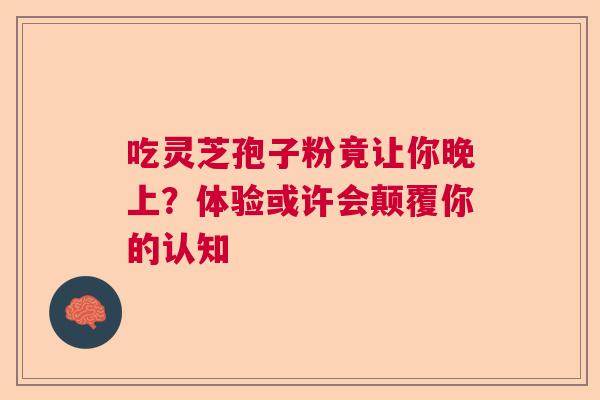 吃灵芝孢子粉竟让你晚上？体验或许会颠覆你的认知