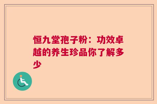 恒九堂孢子粉：功效卓越的养生珍品你了解多少