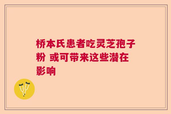 桥本氏患者吃灵芝孢子粉 或可带来这些潜在影响