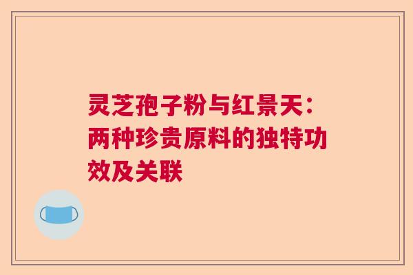 灵芝孢子粉与红景天：两种珍贵原料的独特功效及关联