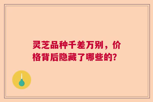 灵芝品种千差万别，价格背后隐藏了哪些的？