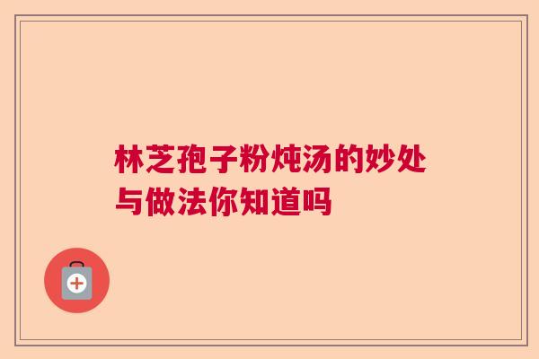 林芝孢子粉炖汤的妙处与做法你知道吗