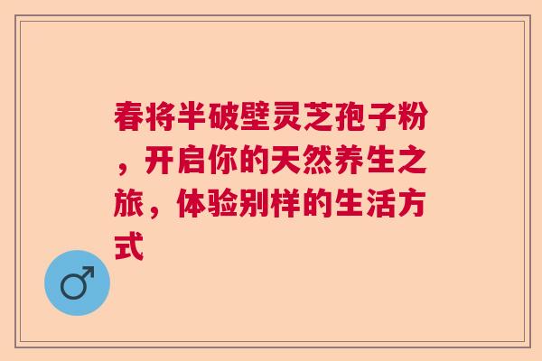 春将半破壁灵芝孢子粉，开启你的天然养生之旅，体验别样的生活方式