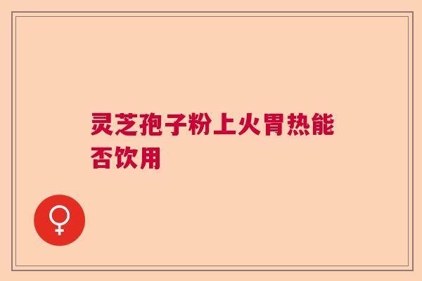 灵芝孢子粉上火胃热能否饮用