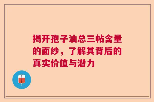 揭开孢子油总三帖含量的面纱，了解其背后的真实价值与潜力