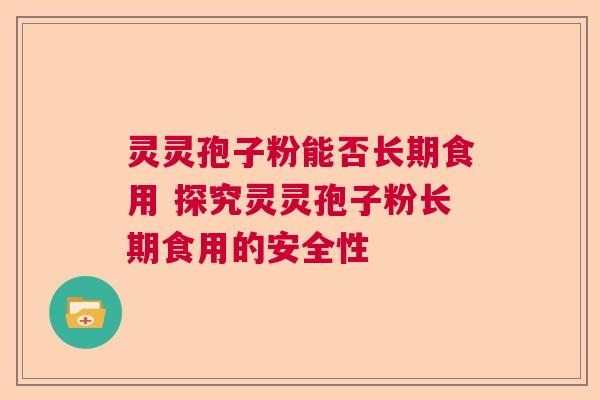 灵灵孢子粉能否长期食用 探究灵灵孢子粉长期食用的安全性